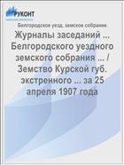 Журналы заседаний ... Белгородского уездного земского собрания ... / Земство Курской губ. экстренного ... за 25 апреля 1907 года