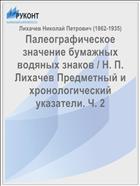 Палеографическое значение бумажных водяных знаков / Н. П. Лихачев Предметный и хронологический указатели. Ч. 2