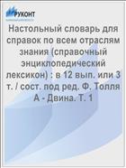 Настольный словарь для справок по всем отраслям знания (справочный энциклопедический лексикон) : в 12 вып. или 3 т. / сост. под ред. Ф. Толля А - Двина. Т. 1
