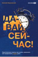 Давай сейчас! Практические советы: как начать, закончить или продолжить любое дело