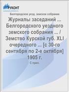 Журналы заседаний ... Белгородского уездного земского собрания ... / Земство Курской губ. XLI очередного ... [с 30-го сентября по 2-е октября] 1905 г.