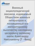 Военный энциклопедический лексикон, издаваемый Обществом военных литераторов и, посвященный его императорскому высочеству наследнику цесаревичу великому князю Александру Николаевичу [Т - Феод]