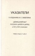 Указатели к изданию И.Е. Забелина «Домашний быт русских царей и цариц в XVI и XVII столетиях». Т.  I (Ч. 1 и 2), II