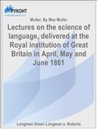 Lectures on the science of language, delivered at the Royal institution of Great Britain in April, May and June 1861