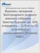 Журналы заседаний ... Белгородского уездного земского собрания ... / Земство Курской губ. XXX очередного ... [с 9-го по 13-го октября] и чрезвычайного [20 июня] 1894 г.