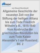 Allgemeine Geschichte der neuesten Zeit von der Stiftung der heiligen Allianz bis zum Tode Friedrich Wilhelm's III., 1815-1840 Vom Ausbruche der griechischen Revolution bis zum Tode Kaiser Alexander's I von Russland. Bd. 2
