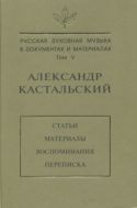 Русская духовная музыка в документах и материалах. Т. V. Александр Кастальский: Статьи, материалы, воспоминания, переписка