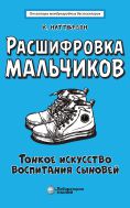 Расшифровка мальчиков. Тонкое искусство воспитания сыновей