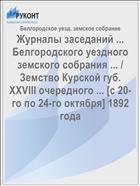 Журналы заседаний ... Белгородского уездного земского собрания ... / Земство Курской губ. XXVIII очередного ... [с 20-го по 24-го октября] 1892 года