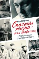 Спасать жизни — моя профессия. Воспоминания советского хирурга