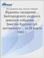 Журналы заседаний ... Белгородского уездного земского собрания ... / Земство Курской губ. экстренного ... за 26 марта 1902 г.