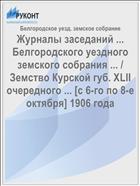 Журналы заседаний ... Белгородского уездного земского собрания ... / Земство Курской губ. XLII очередного ... [с 6-го по 8-е октября] 1906 года
