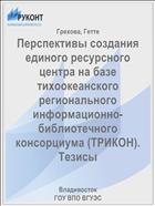 Перспективы создания единого ресурсного центра на базе тихоокеанского регионального информационно-библиотечного консорциума (ТРИКОН). Тезисы  