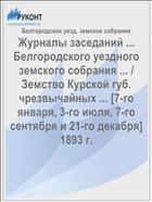 Журналы заседаний ... Белгородского уездного земского собрания ... / Земство Курской губ. чрезвычайных ... [7-го января, 3-го июля, 7-го сентября и 21-го декабря] 1893 г.