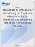 Job abbott, or Reasons for abandoning the trinitarian, arian and unitarian doctrines, and embracing that of the New Christian Church