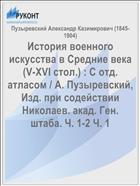 История военного искусства в Средние века (V-XVI стол.) : С отд. атласом / А. Пузыревский, Изд. при содействии Николаев. акад. Ген. штаба. Ч. 1-2 Ч. 1