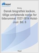 Dansk biografisk lexikon, tillige omfattende norge for tidsrummet 1537-1814 Holst- Juul. Bd. 8