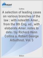 A selection of leading cases on various branches of the law : with notes9th Amer., from the 9th Eng. ed., with elaborate Amer. notes to date / by Richard Henn Collins a. Robert George Arbuthnot. Vol. 3