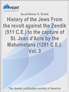 History of the Jews From the revolt against the Zendik (511 C.E.) to the capture of St. Jean d'Acre by the Mahometans (1291 C.E.). Vol. 3