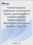 Каталог редкого, старинного и восточного оружия, хранящегося в собственном Его Императорского Величества арсенале в Царском Селе. Ч. 2