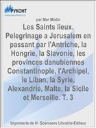 Les Saints lieux. Pelegrinage a Jerusalem en passant par l'Antriche, la Hongrie, la Slavonie, les provinces danubiennes Constantinople, l'Archipel, le Liban, la Syrie, Alexandrie, Malte, la Sicile et Merseille. T. 3