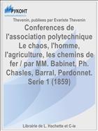 Conferences de l'association polytechnique Le chaos, l'homme, l'agriculture, les chemins de fer / par MM. Babinet, Ph. Chasles, Barral, Perdonnet. Serie 1 (1859)