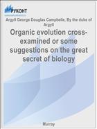 Organic evolution cross-examined or some suggestions on the great secret of biology