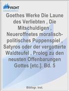 Goethes Werke Die Laune des Verliebten , Die Mitschuldigen , Neueroffnetes moralisch-politisches Puppenspiel , Satyros oder der vergotterte Waldteufel , Prolog zu den neusten Offenbarungen Gottes [etc.]. Bd. 5