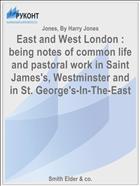 East and West London : being notes of common life and pastoral work in Saint James's, Westminster and in St. George's-In-The-East