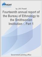 Fourteenth annual report of the Bureau of Ethnology to the Smithsonian Institution :. Part 1