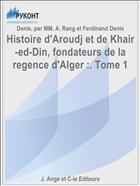 Histoire d'Aroudj et de Khair-ed-Din, fondateurs de la regence d'Alger :. Tome 1