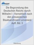 Die Begrundung des Deutschen Reichs durch Wilhelm I : Vornehlich nach den preussischen Staatsarchiven3 unverand Aufl. Bd. 3