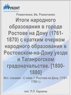 Итоги народного образования в городе Ростове на Дону (1761-1870) с кратким очерком народного образования в Ростовском-на-Дону уезде и Таганрогском градоначальстве. [1800-1880]
