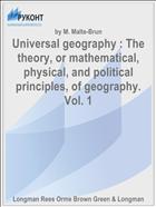 Universal geography : The theory, or mathematical, physical, and political principles, of geography. Vol. 1