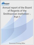 Annual report of the Board of Regents of the Smithsonian institution :. Part 1
