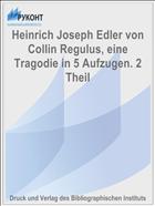 Heinrich Joseph Edler von Collin Regulus, eine Tragodie in 5 Aufzugen. 2 Theil