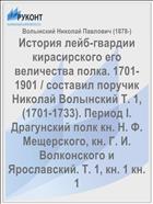 История лейб-гвардии кирасирского его величества полка. 1701-1901 / составил поручик Николай Волынский Т. 1, (1701-1733). Период I. Драгунский полк кн. Н. Ф. Мещерского, кн. Г. И. Волконского и Ярославский. Т. 1, кн. 1 кн. 1
