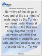 Narrative of the siege of Kars and of the six months' resistance by the Turkish garrison under General Williams to the Russian army: together with a narrative of travel and adventures in Armenia and lazistan, the remarks on the presents state of Turkey