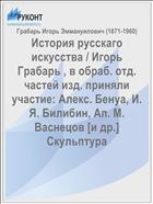 История русскаго искусства / Игорь Грабарь , в обраб. отд. частей изд. приняли участие: Алекс. Бенуа, И. Я. Билибин, Ап. М. Васнецов [и др.] Скульптура