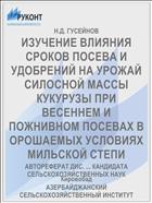ИЗУЧЕНИЕ ВЛИЯНИЯ СРОКОВ ПОСЕВА И УДОБРЕНИЙ НА УРОЖАЙ СИЛОСНОЙ МАССЫ КУКУРУЗЫ ПРИ ВЕСЕННЕМ И ПОЖНИВНОМ ПОСЕВАХ В ОРОШАЕМЫХ УСЛОВИЯХ МИЛЬСКОЙ СТЕПИ