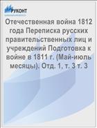 Отечественная война 1812 года Переписка русских правительственных лиц и учреждений Подготовка к войне в 1811 г. (Май-июль месяцы). Отд. 1, т. 3 т. 3