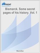 Bismarck. Some secret pages of his history. Vol. 1