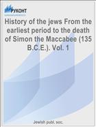 History of the jews From the earliest period to the death of Simon the Maccabee (135 B.C.E.). Vol. 1