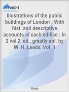 Illustrations of the public buildings of London : With hist. and descriptive accounts of each edifice : In 2 vol.2. ed., greatly enl. by W. H. Leeds. Vol. 1