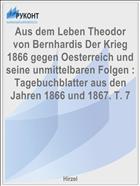 Aus dem Leben Theodor von Bernhardis Der Krieg 1866 gegen Oesterreich und seine unmittelbaren Folgen : Tagebuchblatter aus den Jahren 1866 und 1867. T. 7