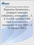 Журналы Купянского... уездного земского собрания... очередного... 3, 4, 5 и 6-го октября 1884 года и экстренного заседания 10 мая 1884 г. и 19 января 1885 г.