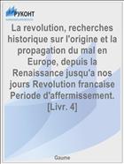 La revolution, recherches historique sur l'origine et la propagation du mal en Europe, depuis la Renaissance jusqu'a nos jours Revolution francaise Periode d'affermissement. [Livr. 4]