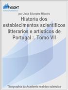 Historia dos establecimentos scientificos litterarios e artisticos de Portugal :. Tomo VII