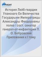 История Лейб-гвардии Уланскаго Eя Величества Государыни Императрицы Александры Феодоровны полка / сост. сенатор генерал-от-инфантерии П. О. Бобровский Приложения к I тому