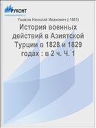 История военных действий в Азиятской Турции в 1828 и 1829 годах : в 2 ч. Ч. 1